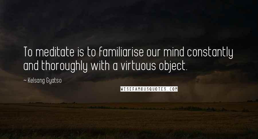 Kelsang Gyatso quotes: To meditate is to familiarise our mind constantly and thoroughly with a virtuous object.