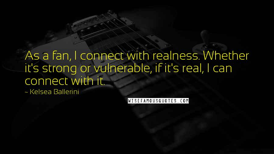 Kelsea Ballerini quotes: As a fan, I connect with realness. Whether it's strong or vulnerable, if it's real, I can connect with it.