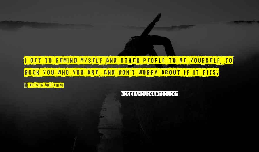 Kelsea Ballerini quotes: I get to remind myself and other people to be yourself, to rock you who you are, and don't worry about if it fits. Kelsea Ballerini quotes: I get to remind myself and other people to be yourself, to rock you who you are, and don't worry about if it fits.