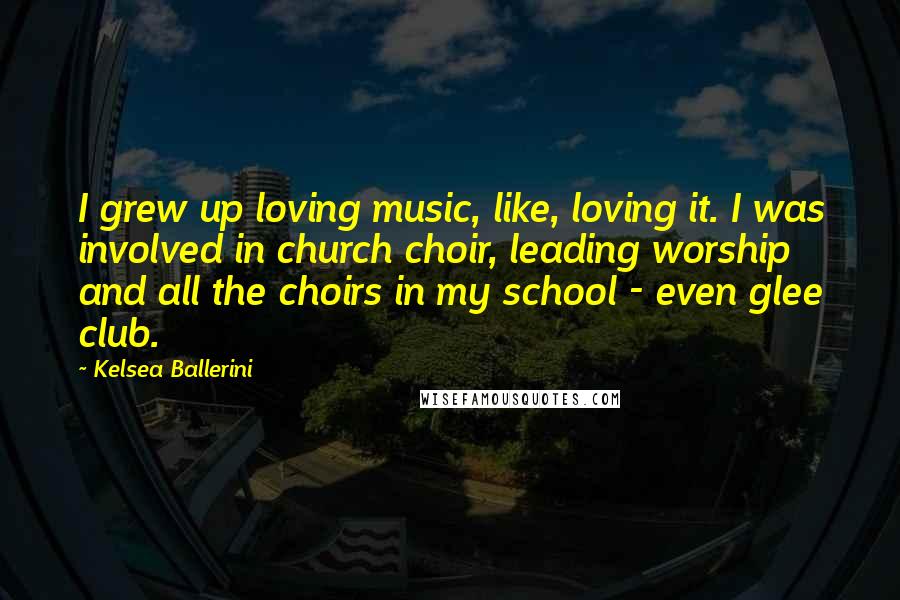 Kelsea Ballerini quotes: I grew up loving music, like, loving it. I was involved in church choir, leading worship and all the choirs in my school - even glee club. Kelsea Ballerini quotes: I grew up loving music, like, loving it. I was involved in church choir, leading worship and all the choirs in my school - even glee club.