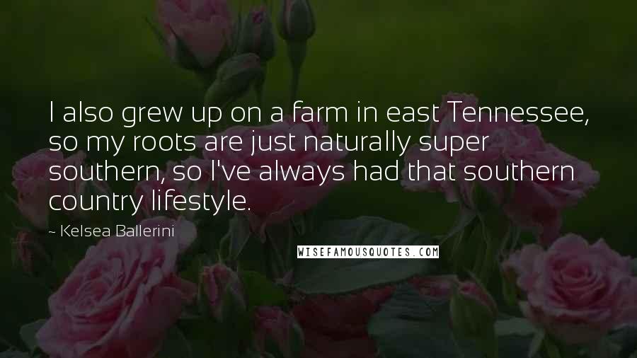 Kelsea Ballerini quotes: I also grew up on a farm in east Tennessee, so my roots are just naturally super southern, so I've always had that southern country lifestyle. Kelsea Ballerini quotes: I also grew up on a farm in east Tennessee, so my roots are just naturally super southern, so I've always had that southern country lifestyle.