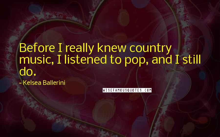 Kelsea Ballerini quotes: Before I really knew country music, I listened to pop, and I still do.