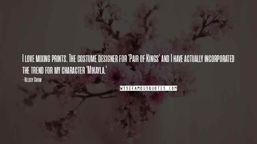 Kelsey Chow quotes: I love mixing prints. The costume designer for 'Pair of Kings' and I have actually incorporated the trend for my character 'Mikayla.'