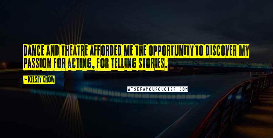 Kelsey Chow quotes: Dance and theatre afforded me the opportunity to discover my passion for acting, for telling stories. Kelsey Chow quotes: Dance and theatre afforded me the opportunity to discover my passion for acting, for telling stories.