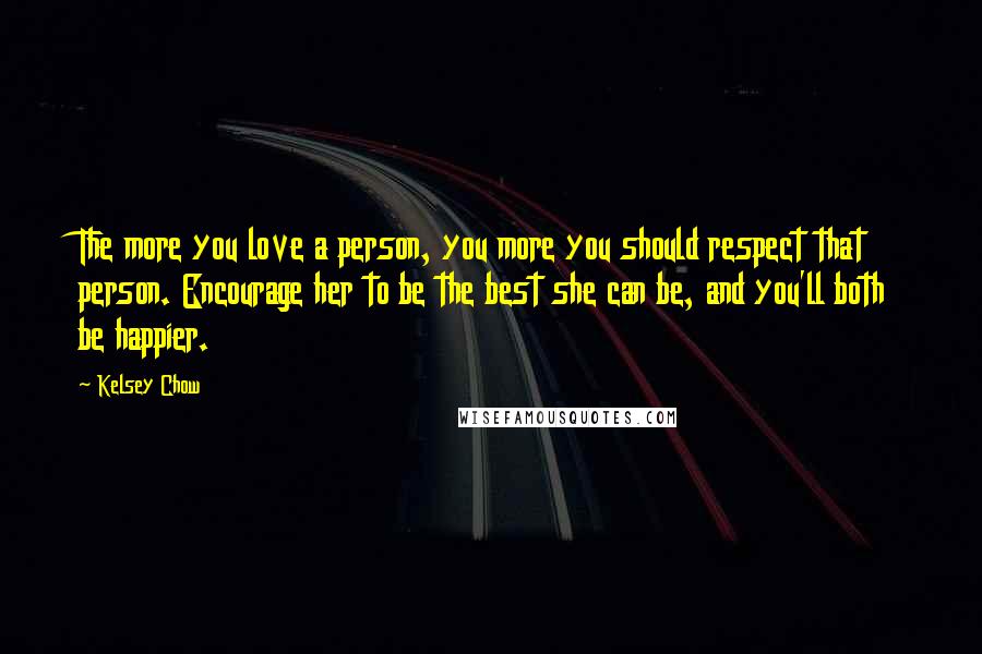 Kelsey Chow quotes: The more you love a person, you more you should respect that person. Encourage her to be the best she can be, and you'll both be happier. Kelsey Chow quotes: The more you love a person, you more you should respect that person. Encourage her to be the best she can be, and you'll both be happier.