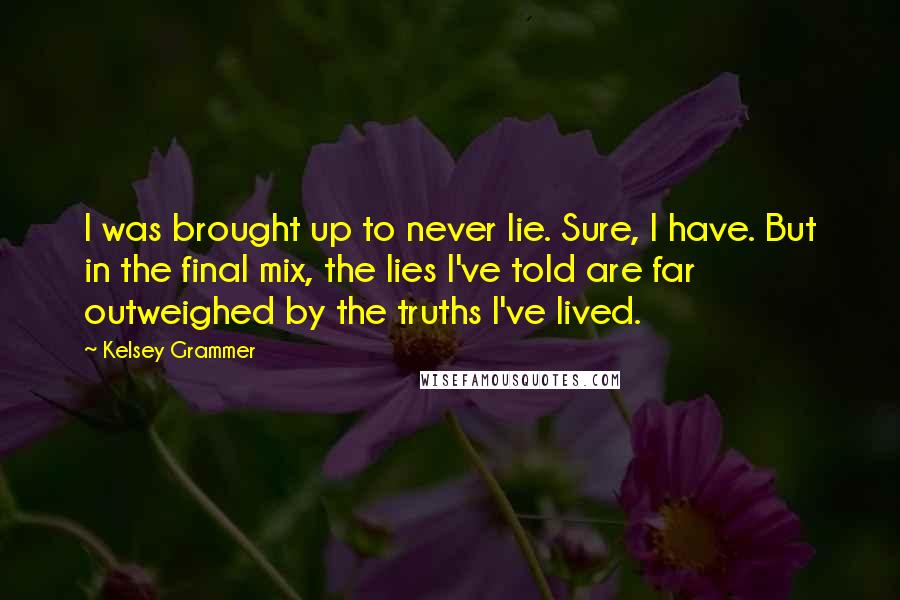 Kelsey Grammer quotes: I was brought up to never lie. Sure, I have. But in the final mix, the lies I've told are far outweighed by the truths I've lived. Kelsey Grammer quotes: I was brought up to never lie. Sure, I have. But in the final mix, the lies I've told are far outweighed by the truths I've lived.