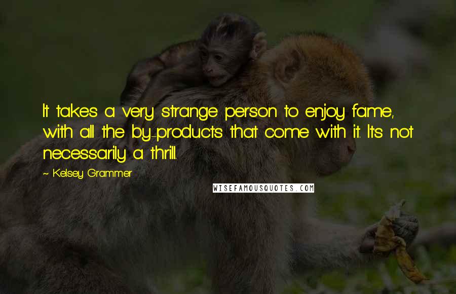 Kelsey Grammer quotes: It takes a very strange person to enjoy fame, with all the by-products that come with it. It's not necessarily a thrill.