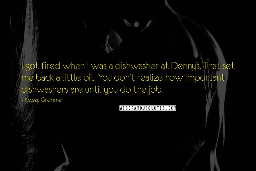 Kelsey Grammer quotes: I got fired when I was a dishwasher at Denny's. That set me back a little bit. You don't realize how important dishwashers are until you do the job. Kelsey Grammer quotes: I got fired when I was a dishwasher at Denny's. That set me back a little bit. You don't realize how important dishwashers are until you do the job.