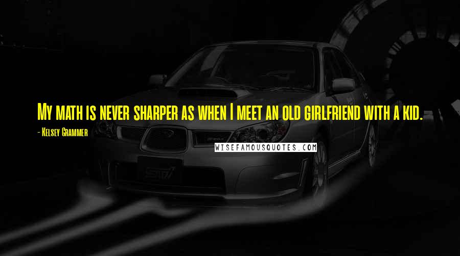 Kelsey Grammer quotes: My math is never sharper as when I meet an old girlfriend with a kid.