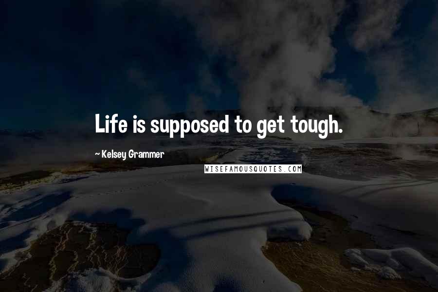 Kelsey Grammer quotes: Life is supposed to get tough.