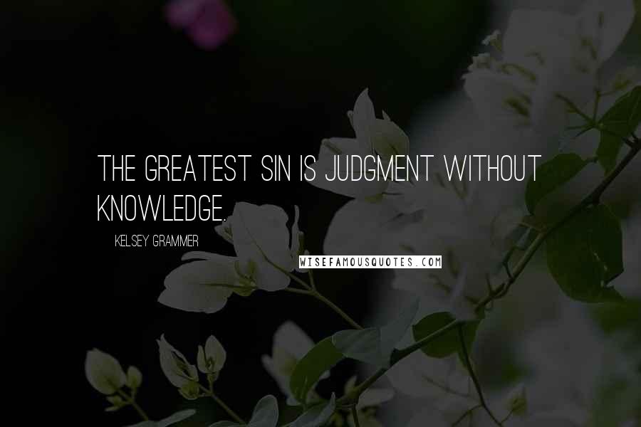 Kelsey Grammer quotes: The greatest sin is judgment without knowledge.