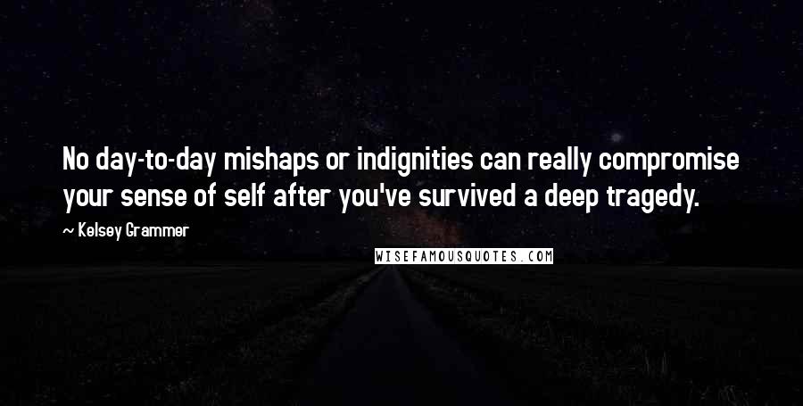 Kelsey Grammer quotes: No day-to-day mishaps or indignities can really compromise your sense of self after you've survived a deep tragedy.