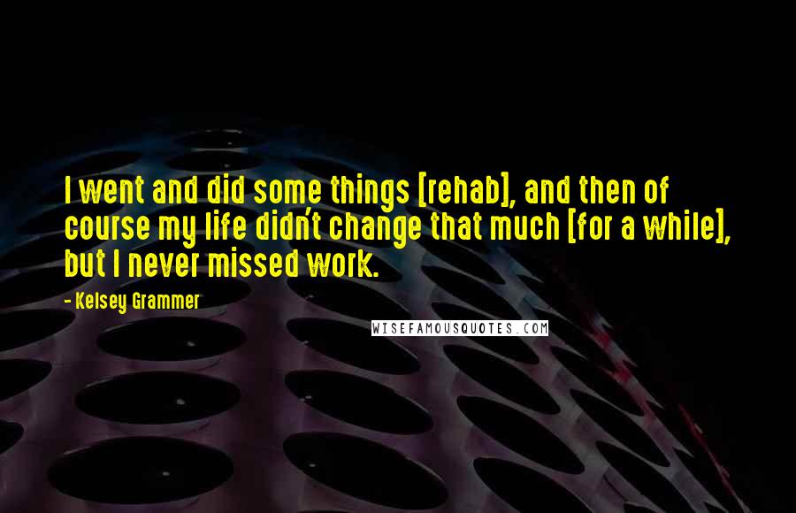 Kelsey Grammer quotes: I went and did some things [rehab], and then of course my life didn't change that much [for a while], but I never missed work.