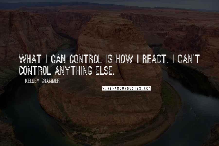 Kelsey Grammer quotes: What I can control is how I react. I can't control anything else.