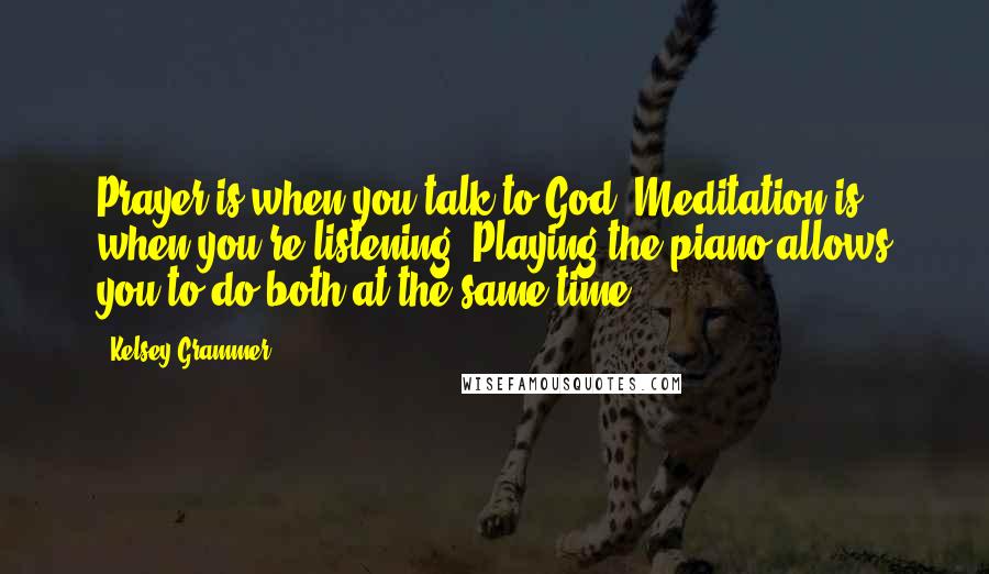 Kelsey Grammer quotes: Prayer is when you talk to God. Meditation is when you're listening. Playing the piano allows you to do both at the same time. Kelsey Grammer quotes: Prayer is when you talk to God. Meditation is when you're listening. Playing the piano allows you to do both at the same time.