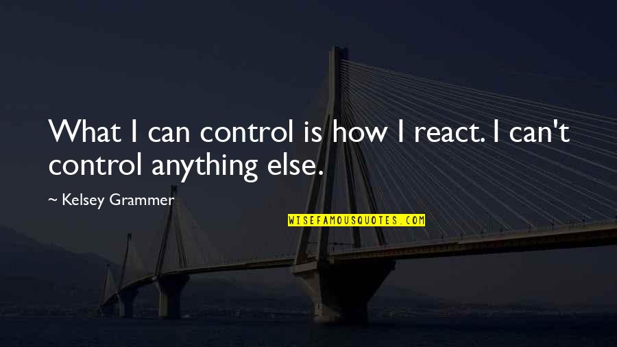 Kelsey Grammer Quotes By Kelsey Grammer: What I can control is how I react.