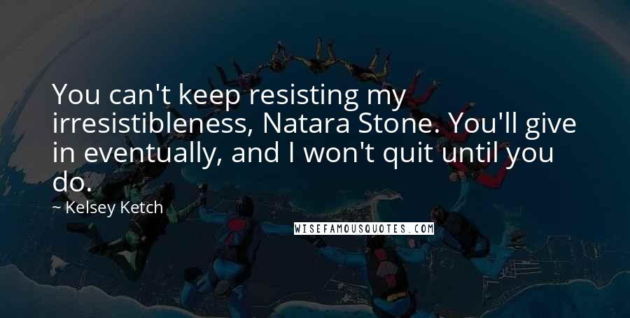 Kelsey Ketch quotes: You can't keep resisting my irresistibleness, Natara Stone. You'll give in eventually, and I won't quit until you do.