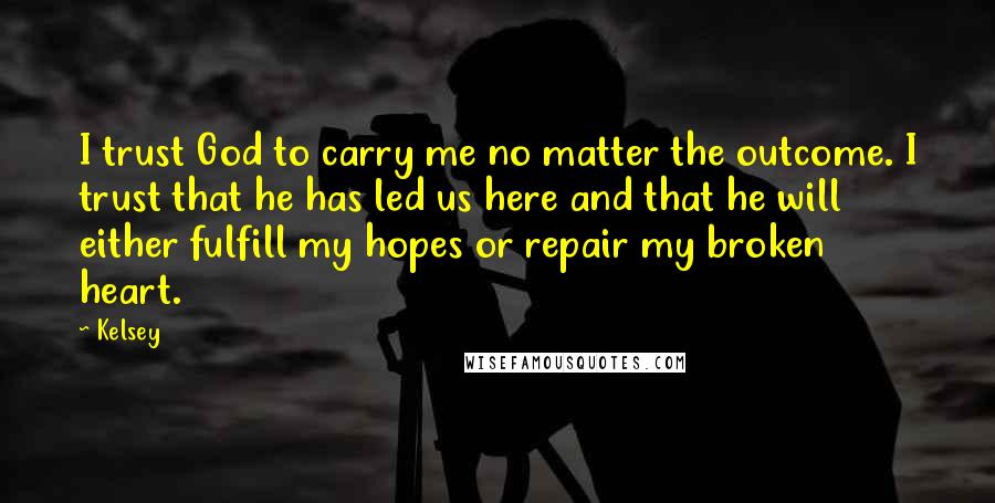 Kelsey quotes: I trust God to carry me no matter the outcome. I trust that he has led us here and that he will either fulfill my hopes or repair my broken