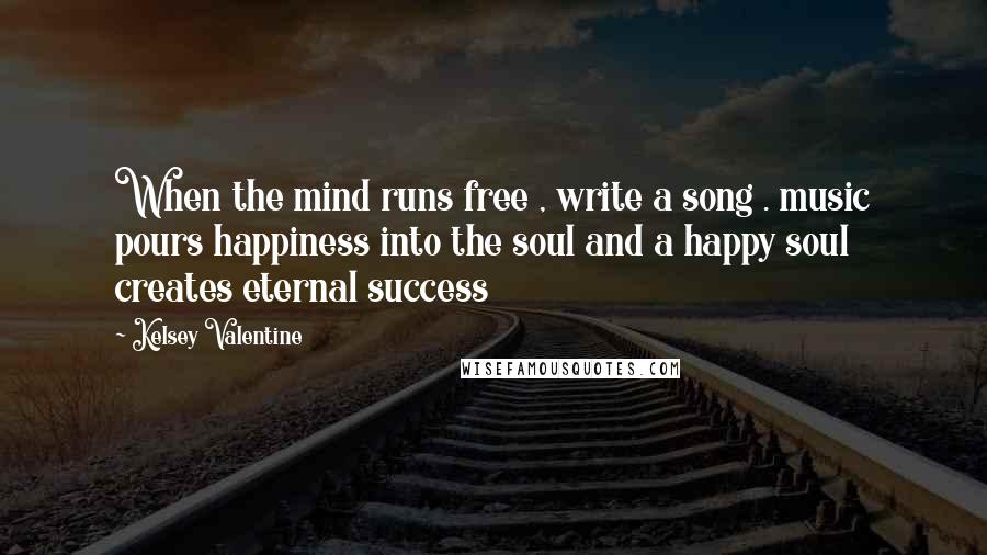 Kelsey Valentine quotes: When the mind runs free , write a song . music pours happiness into the soul and a happy soul creates eternal success Kelsey Valentine quotes: When the mind runs free , write a song . music pours happiness into the soul and a happy soul creates eternal success