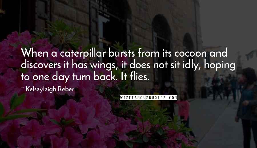 Kelseyleigh Reber quotes: When a caterpillar bursts from its cocoon and discovers it has wings, it does not sit idly, hoping to one day turn back. It flies.