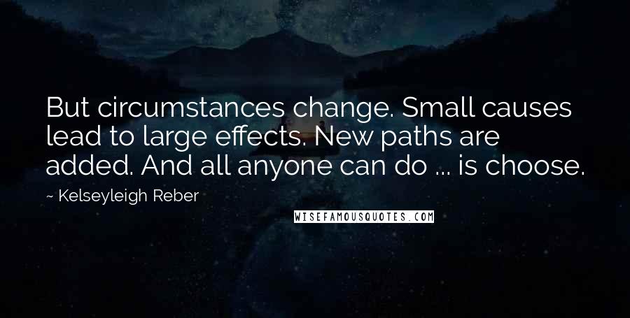 Kelseyleigh Reber quotes: But circumstances change. Small causes lead to large effects. New paths are added. And all anyone can do ... is choose.