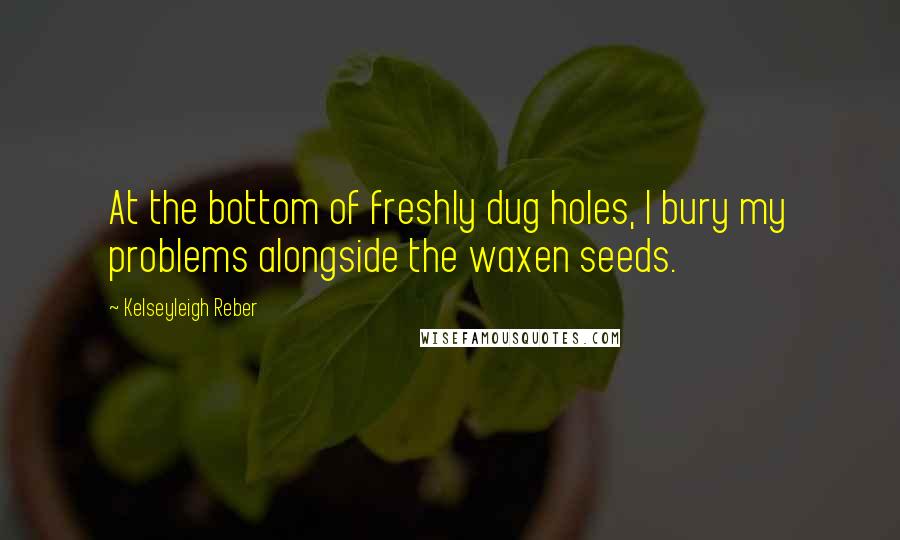 Kelseyleigh Reber quotes: At the bottom of freshly dug holes, I bury my problems alongside the waxen seeds.