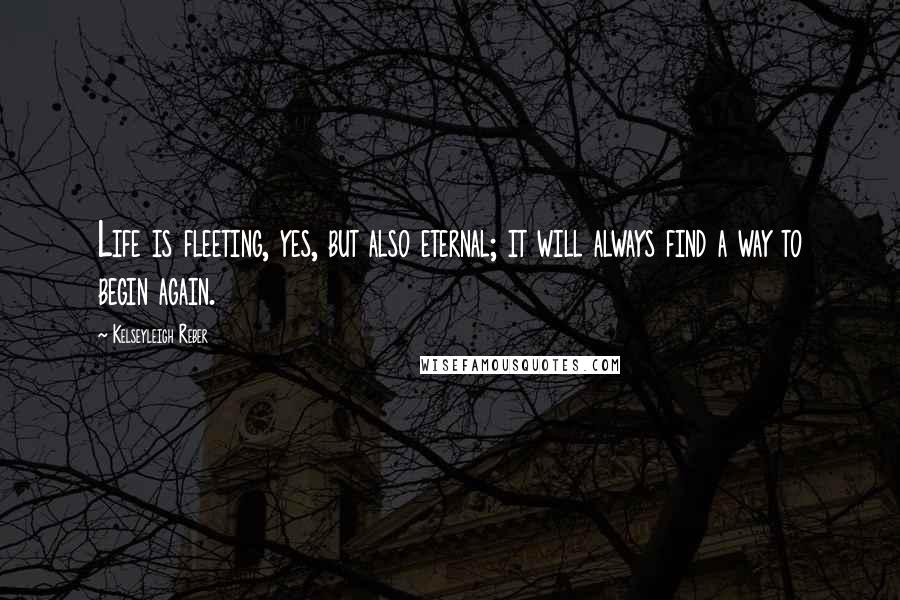 Kelseyleigh Reber quotes: Life is fleeting, yes, but also eternal; it will always find a way to begin again.