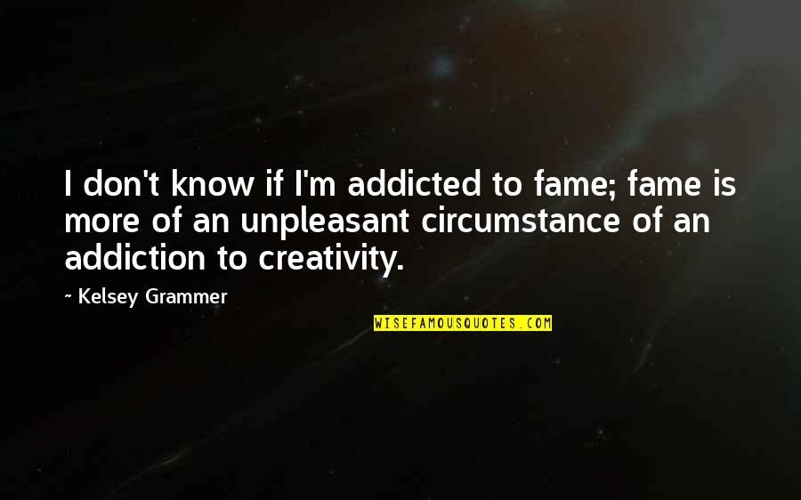 Kelsey's Quotes By Kelsey Grammer: I don't know if I'm addicted to fame;