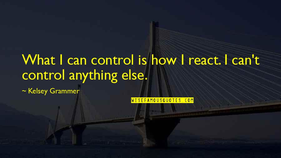 Kelsey's Quotes By Kelsey Grammer: What I can control is how I react.