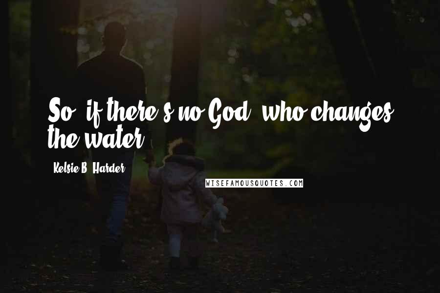 Kelsie B. Harder quotes: So, if there's no God, who changes the water?