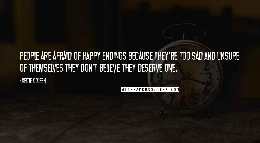 Keltie Colleen quotes: People are afraid of happy endings because they're too sad and unsure of themselves.They don't believe they deserve one. Keltie Colleen quotes: People are afraid of happy endings because they're too sad and unsure of themselves.They don't believe they deserve one.