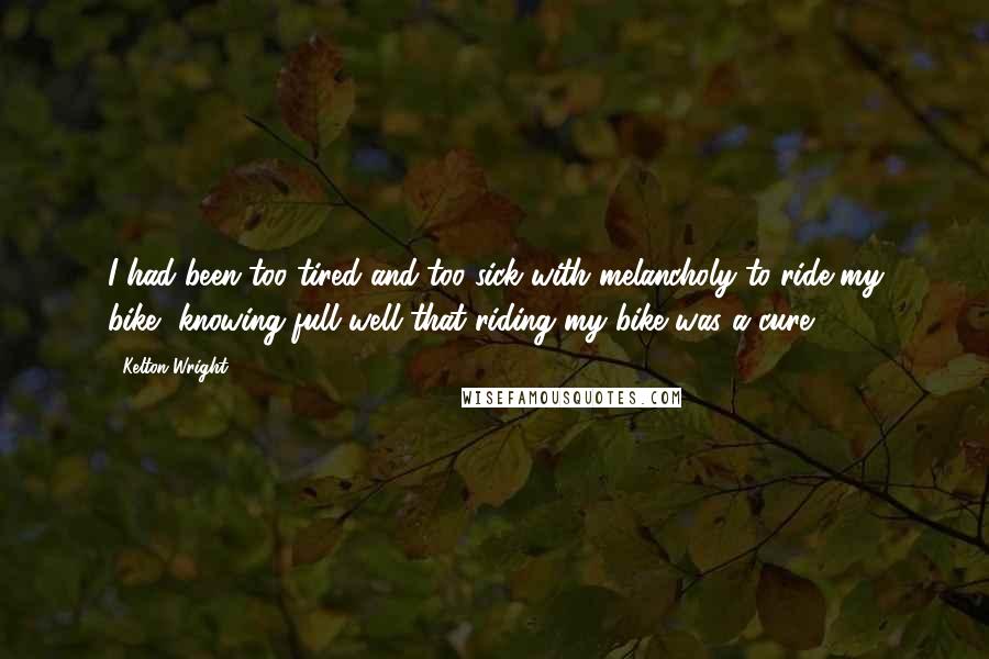 Kelton Wright quotes: I had been too tired and too sick with melancholy to ride my bike, knowing full well that riding my bike was a cure.