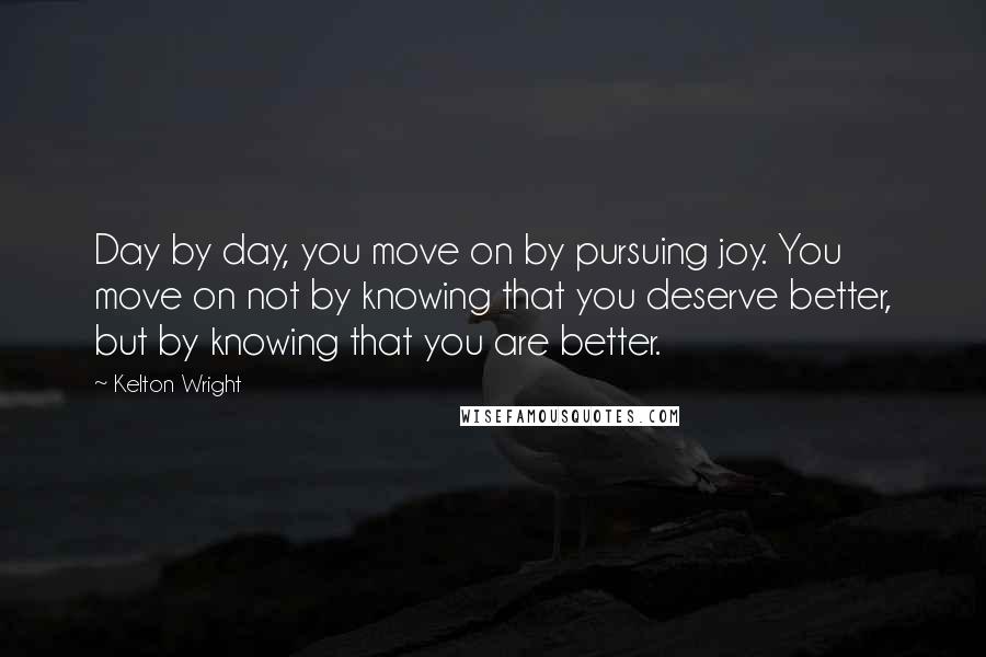 Kelton Wright quotes: Day by day, you move on by pursuing joy. You move on not by knowing that you deserve better, but by knowing that you are better.