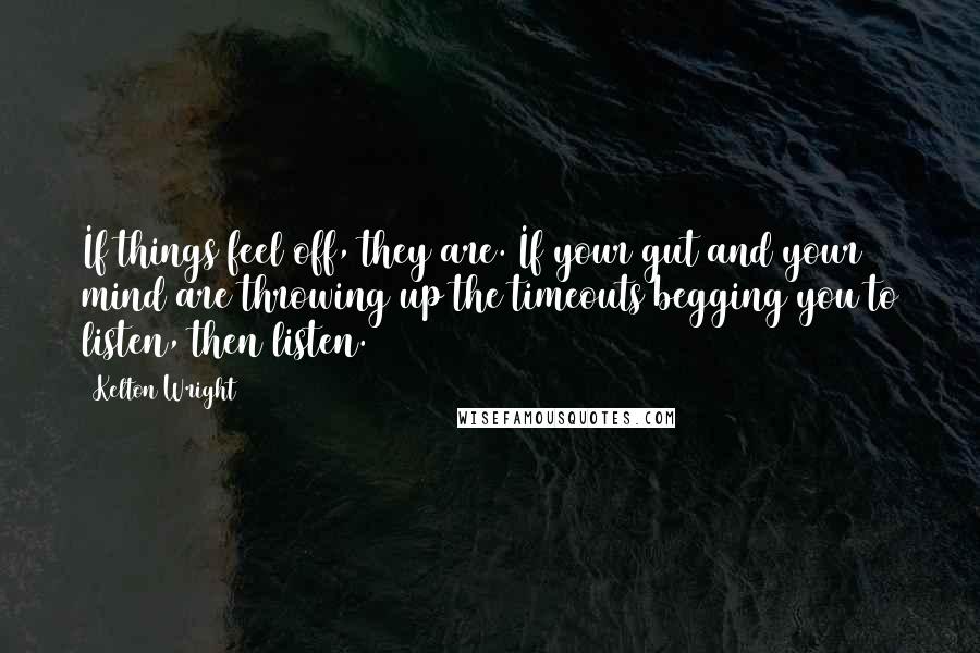 Kelton Wright quotes: If things feel off, they are. If your gut and your mind are throwing up the timeouts begging you to listen, then listen.