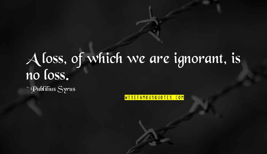 Kelush Quotes By Publilius Syrus: A loss, of which we are ignorant, is Kelush Quotes By Publilius Syrus: A loss, of which we are ignorant, is