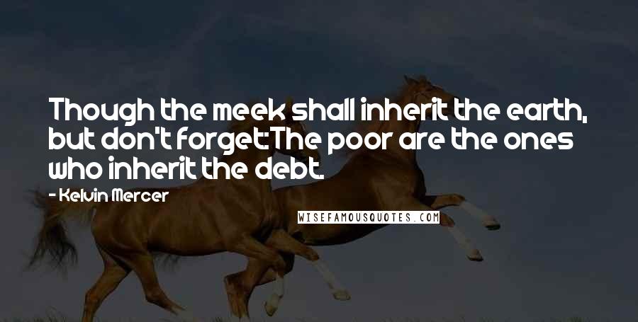 Kelvin Mercer quotes: Though the meek shall inherit the earth, but don't forget:The poor are the ones who inherit the debt.