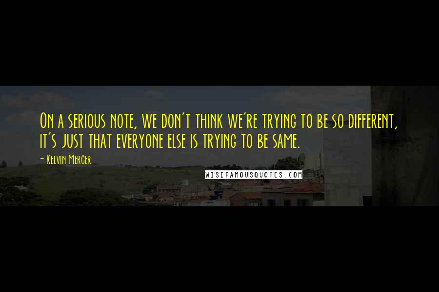 Kelvin Mercer quotes: On a serious note, we don't think we're trying to be so different, it's just that everyone else is trying to be same. Kelvin Mercer quotes: On a serious note, we don't think we're trying to be so different, it's just that everyone else is trying to be same.