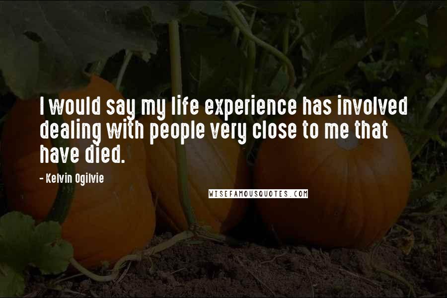 Kelvin Ogilvie quotes: I would say my life experience has involved dealing with people very close to me that have died.