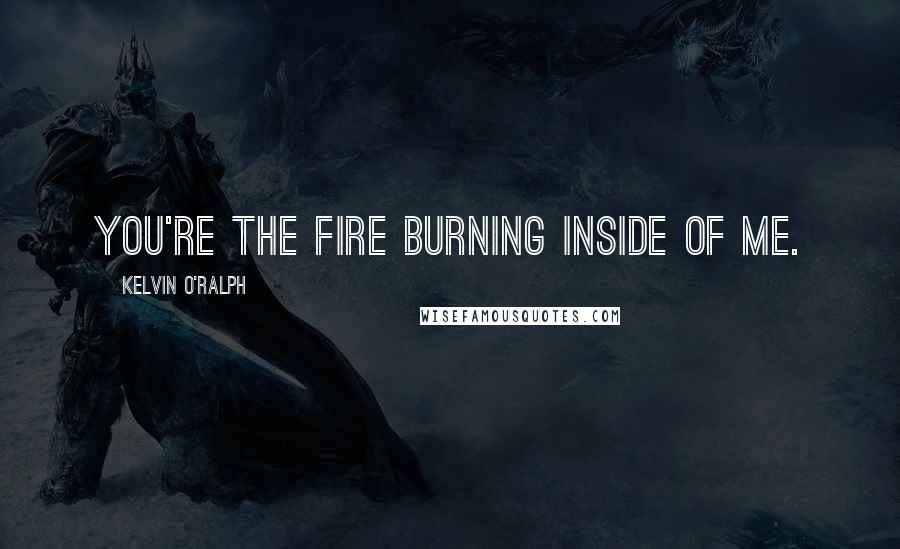 Kelvin O'Ralph quotes: You're the fire burning inside of me.