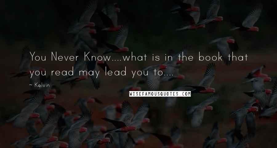 Kelvin quotes: You Never Know....what is in the book that you read may lead you to....