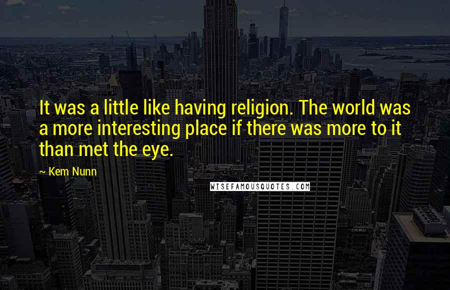 Kem Nunn quotes: It was a little like having religion. The world was a more interesting place if there was more to it than met the eye.