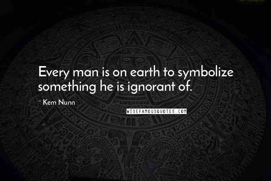 Kem Nunn quotes: Every man is on earth to symbolize something he is ignorant of.