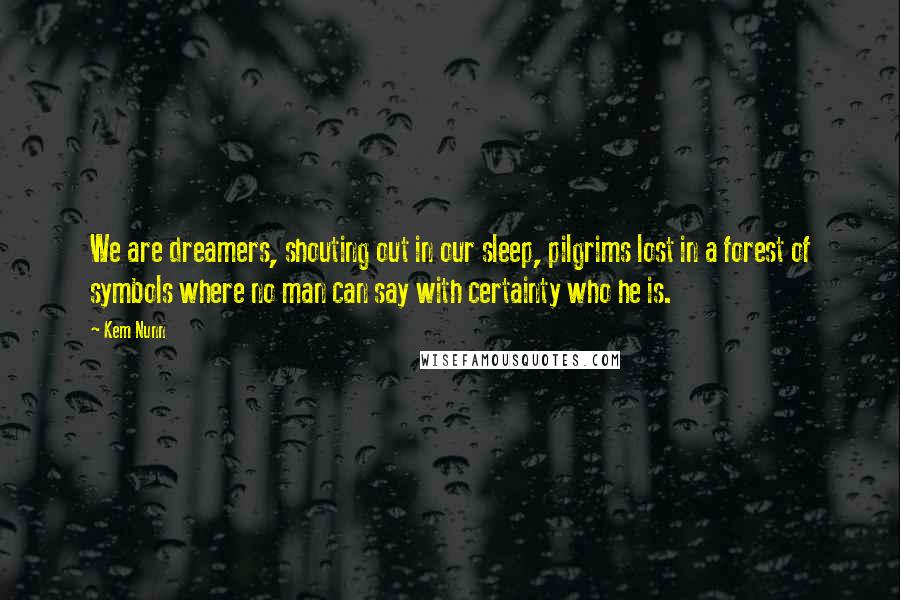 Kem Nunn quotes: We are dreamers, shouting out in our sleep, pilgrims lost in a forest of symbols where no man can say with certainty who he is.