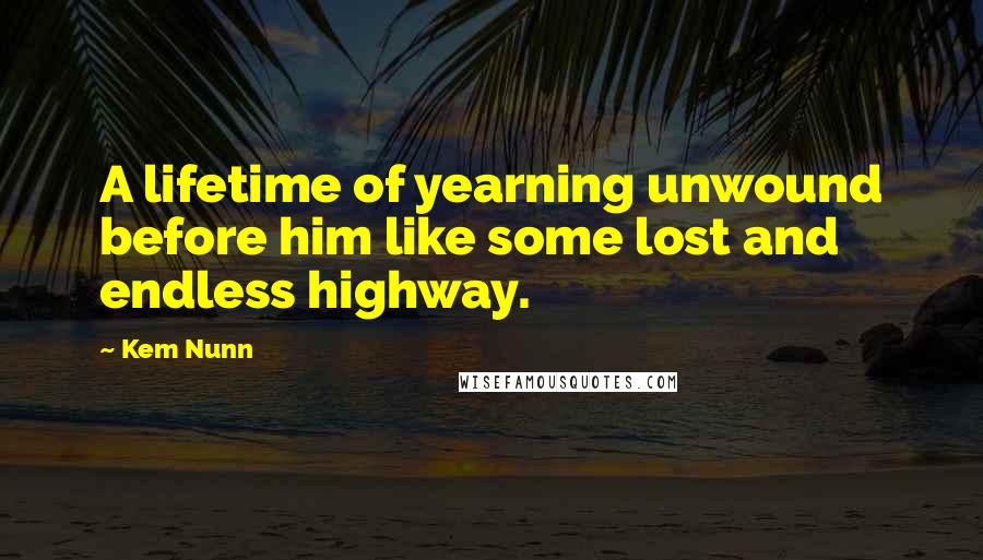 Kem Nunn quotes: A lifetime of yearning unwound before him like some lost and endless highway.