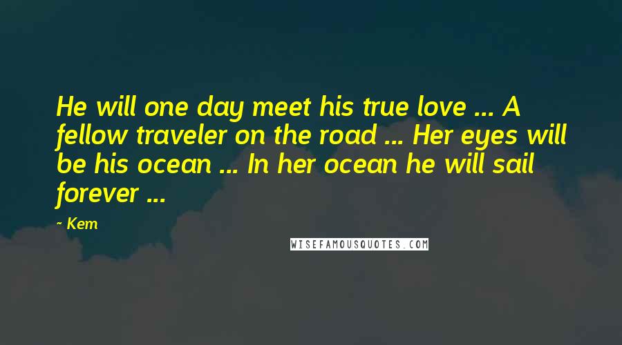 Kem quotes: He will one day meet his true love ... A fellow traveler on the road ... Her eyes will be his ocean ... In her ocean he will sail forever