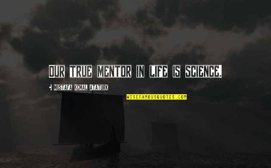 Kemal Ataturk Quotes By Mustafa Kemal Ataturk: Our true mentor in life is science. Kemal Ataturk Quotes By Mustafa Kemal Ataturk: Our true mentor in life is science.