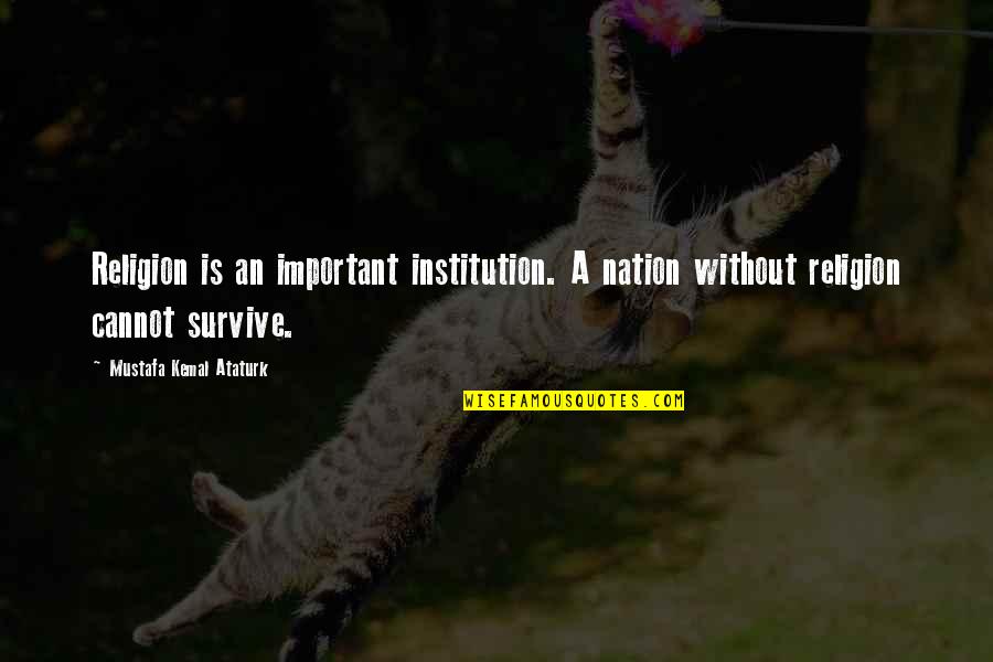Kemal Ataturk Quotes By Mustafa Kemal Ataturk: Religion is an important institution. A nation without Kemal Ataturk Quotes By Mustafa Kemal Ataturk: Religion is an important institution. A nation without
