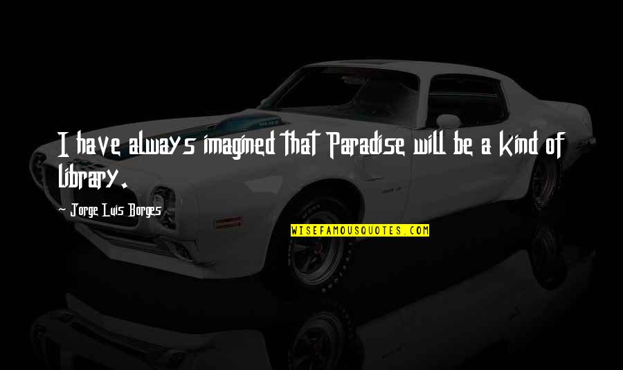 Kementerian Dalam Negeri Quotes By Jorge Luis Borges: I have always imagined that Paradise will be Kementerian Dalam Negeri Quotes By Jorge Luis Borges: I have always imagined that Paradise will be
