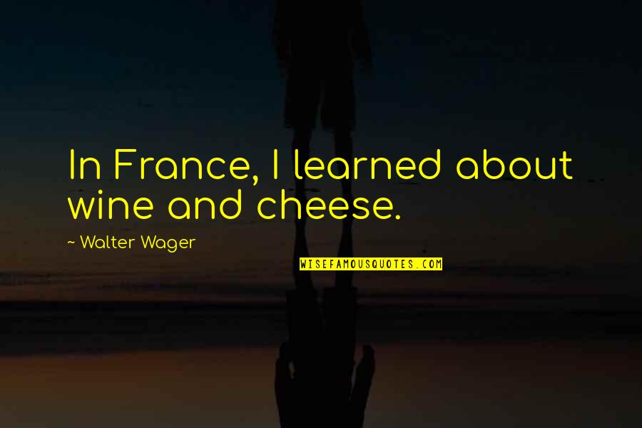 Kemeri Purvs Quotes By Walter Wager: In France, I learned about wine and cheese. Kemeri Purvs Quotes By Walter Wager: In France, I learned about wine and cheese.