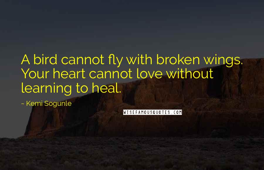 Kemi Sogunle quotes: A bird cannot fly with broken wings. Your heart cannot love without learning to heal.